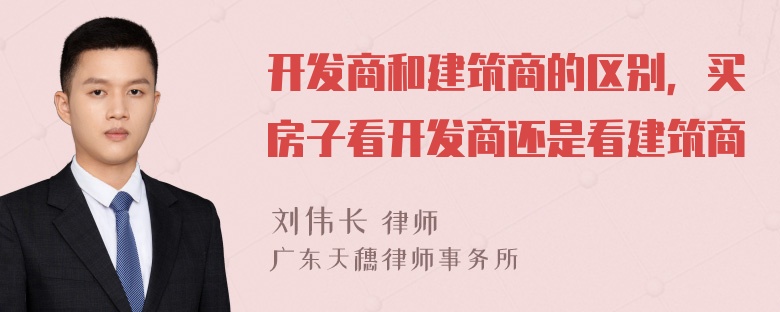 开发商和建筑商的区别，买房子看开发商还是看建筑商