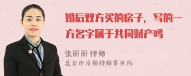 婚后双方买的房子，写的一方名字属于共同财产吗