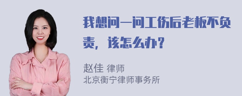 我想问一问工伤后老板不负责，该怎么办？