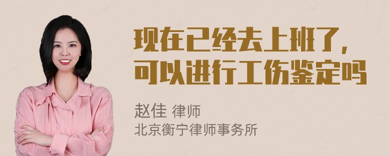 现在已经去上班了，可以进行工伤鉴定吗