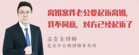 离婚案件老公要起诉离婚，我不同意，对方已经起诉了