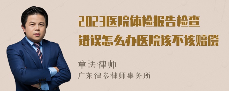 2023医院体检报告检查错误怎么办医院该不该赔偿