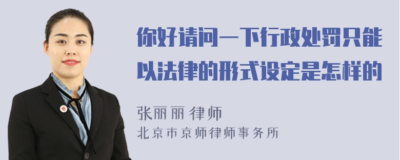 你好请问一下行政处罚只能以法律的形式设定是怎样的