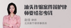 汕头诈骗案件辩护律师要给多少钱