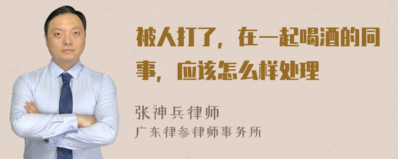被人打了，在一起喝酒的同事，应该怎么样处理