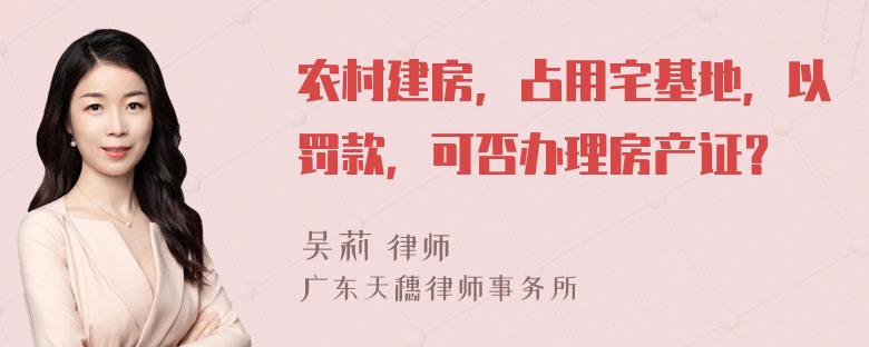 农村建房，占用宅基地，以罚款，可否办理房产证？