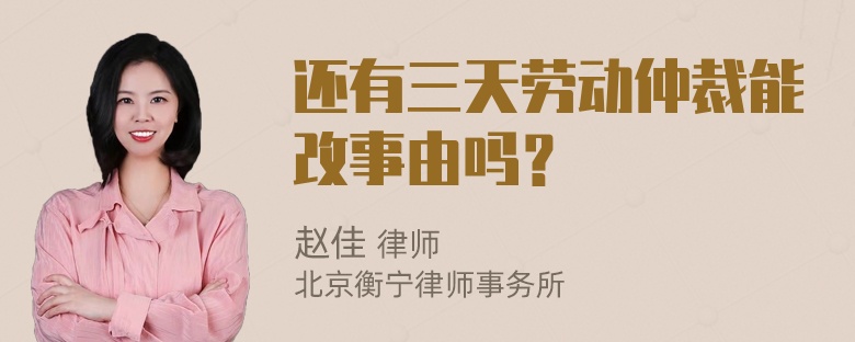 还有三天劳动仲裁能改事由吗？