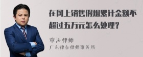 在网上销售假烟累计金额不超过五万元怎么处理？