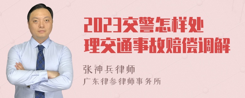 2023交警怎样处理交通事故赔偿调解