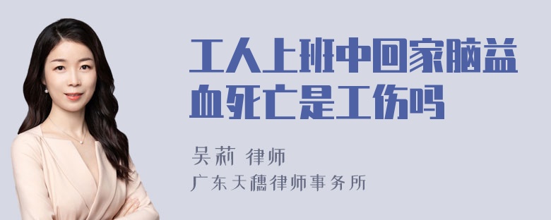 工人上班中回家脑益血死亡是工伤吗