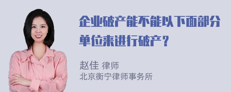 企业破产能不能以下面部分单位来进行破产？