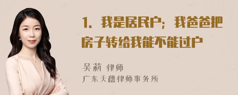 1．我是居民户；我爸爸把房子转给我能不能过户