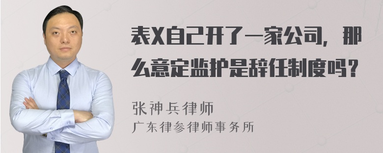 表X自己开了一家公司，那么意定监护是辞任制度吗？