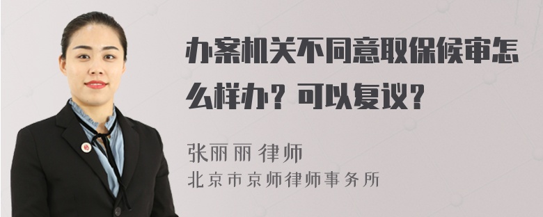 办案机关不同意取保候审怎么样办？可以复议？