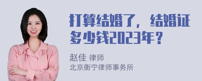 打算结婚了，结婚证多少钱2023年？