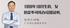 1998年10月生的，女的是不可以办结婚证啊，