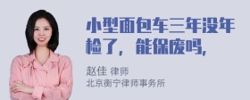 小型面包车三年没年检了，能保废吗，