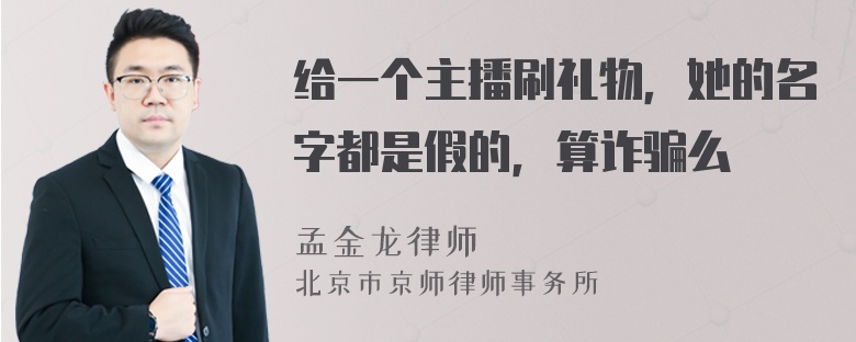 给一个主播刷礼物，她的名字都是假的，算诈骗么