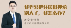 我老公把住房抵押给别人了，我怎么办？