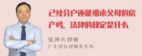 已经分户还能继承父母的房产吗，法律的规定是什么