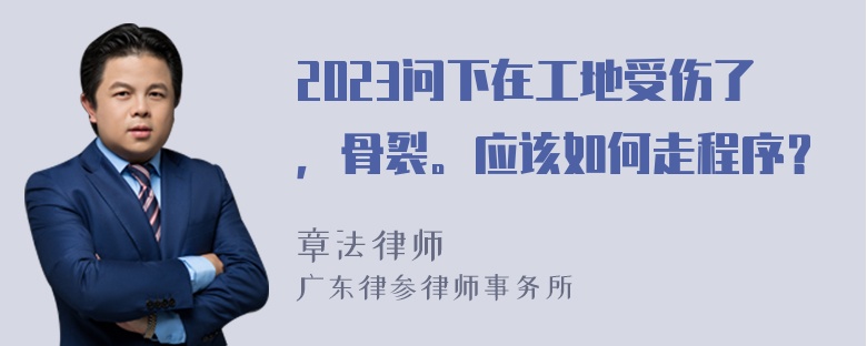 2023问下在工地受伤了，骨裂。应该如何走程序？