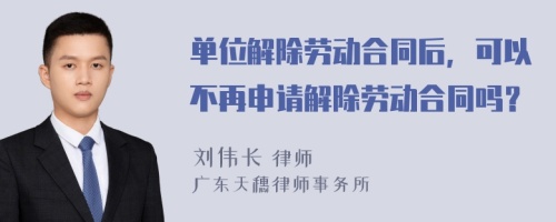 单位解除劳动合同后，可以不再申请解除劳动合同吗？