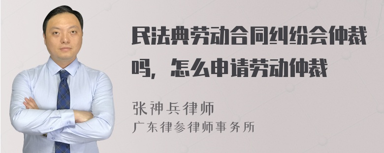 民法典劳动合同纠纷会仲裁吗，怎么申请劳动仲裁