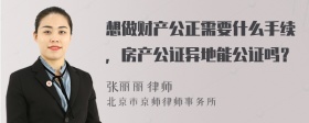 想做财产公正需要什么手续，房产公证异地能公证吗？