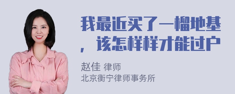 我最近买了一榴地基，该怎样样才能过户