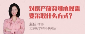 对房产放弃继承权需要采取什么方式？