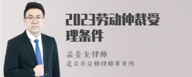 2023劳动仲裁受理条件