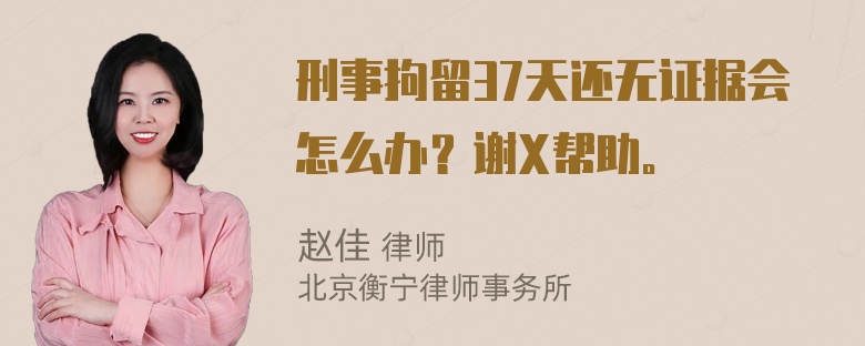 刑事拘留37天还无证据会怎么办？谢X帮助。