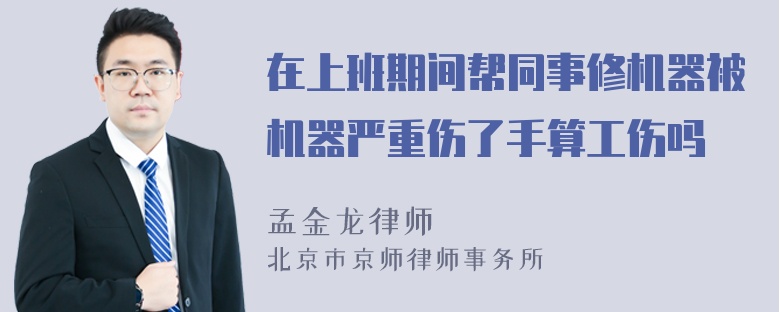 在上班期间帮同事修机器被机器严重伤了手算工伤吗