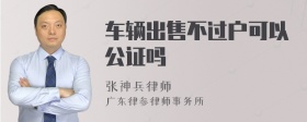 车辆出售不过户可以公证吗