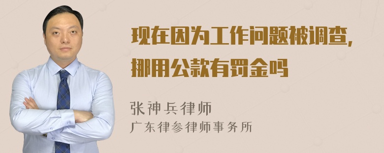 现在因为工作问题被调查，挪用公款有罚金吗