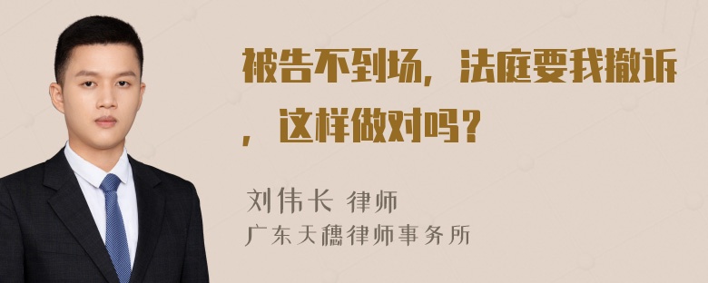 被告不到场，法庭要我撤诉，这样做对吗？