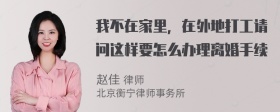 我不在家里，在外地打工请问这样要怎么办理离婚手续