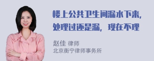 楼上公共卫生间漏水下来，处理过还是漏，现在不理