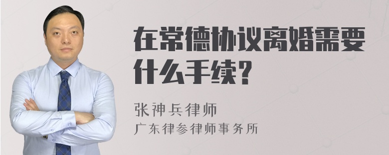 在常德协议离婚需要什么手续？