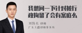 我想问一下针对被行政拘留了会有案底么