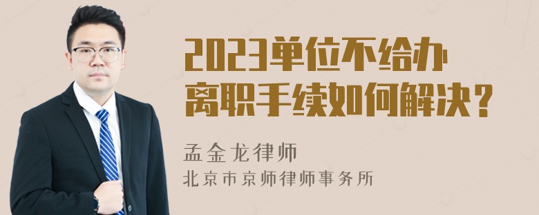 2023单位不给办离职手续如何解决？