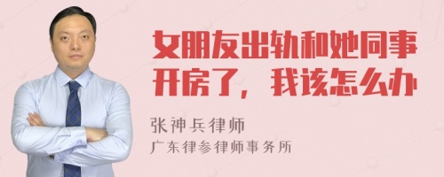 女朋友出轨和她同事开房了，我该怎么办