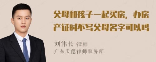 父母和孩子一起买房，办房产证时不写父母名字可以吗