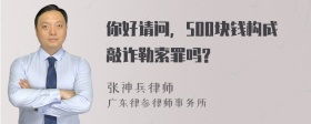 你好请问，500块钱构成敲诈勒索罪吗?