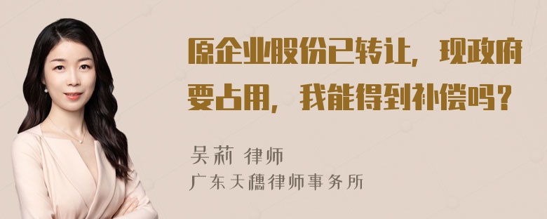 原企业股份已转让，现政府要占用，我能得到补偿吗？