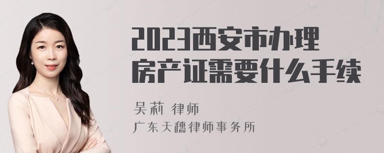 2023西安市办理房产证需要什么手续