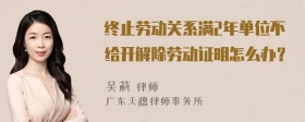 终止劳动关系满2年单位不给开解除劳动证明怎么办？