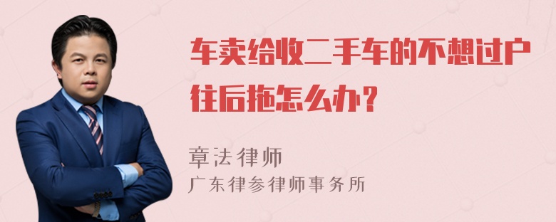 车卖给收二手车的不想过户往后拖怎么办？