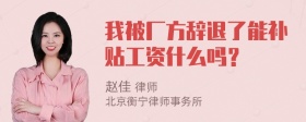 我被厂方辞退了能补贴工资什么吗？