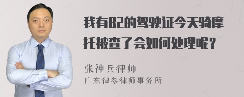 我有B2的驾驶证今天骑摩托被查了会如何处理呢？